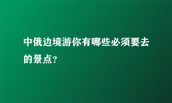 中俄边境游你有哪些必须要去的景点？