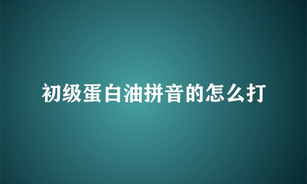 初级蛋白油拼音的怎么打