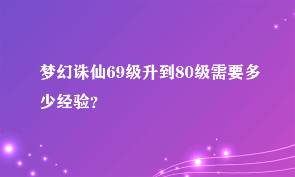 梦幻诛仙69级升到80级需要多少经验？