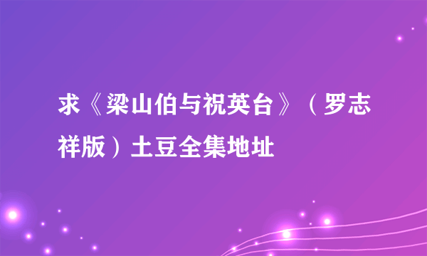 求《梁山伯与祝英台》（罗志祥版）土豆全集地址