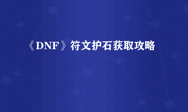 《DNF》符文护石获取攻略