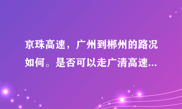 京珠高速，广州到郴州的路况如何。是否可以走广清高速→清远→清连高速→郴州