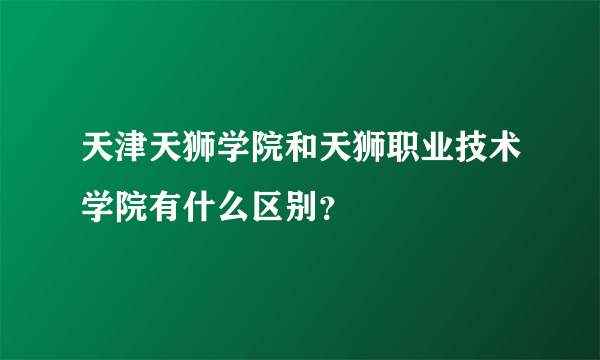 天津天狮学院和天狮职业技术学院有什么区别？