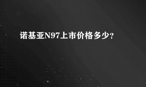 诺基亚N97上市价格多少？