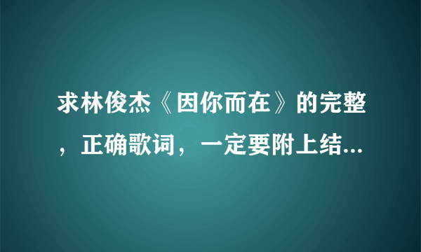 求林俊杰《因你而在》的完整，正确歌词，一定要附上结尾那段英文歌词，谢谢了！