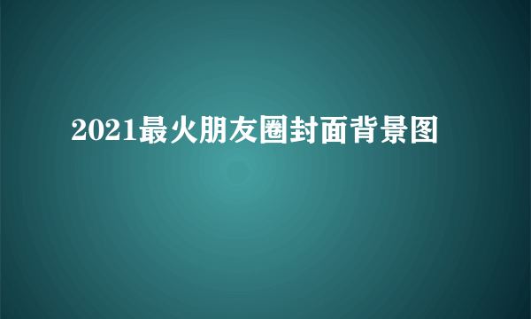 2021最火朋友圈封面背景图