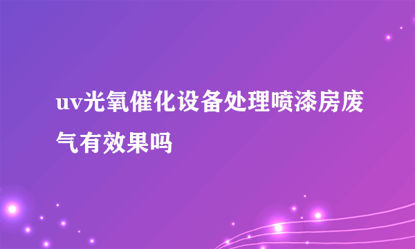 uv光氧催化设备处理喷漆房废气有效果吗