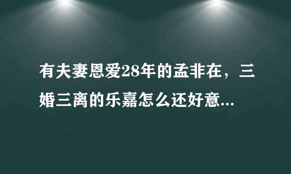 有夫妻恩爱28年的孟非在，三婚三离的乐嘉怎么还好意思教人谈感情