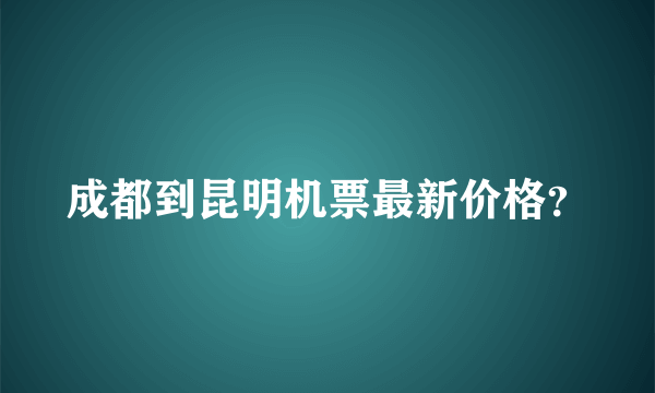 成都到昆明机票最新价格？