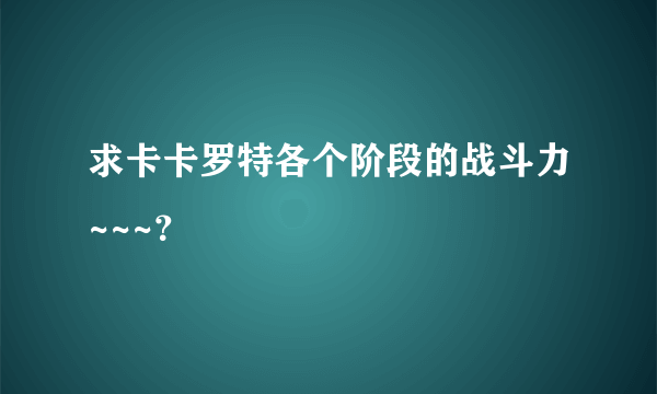 求卡卡罗特各个阶段的战斗力~~~？