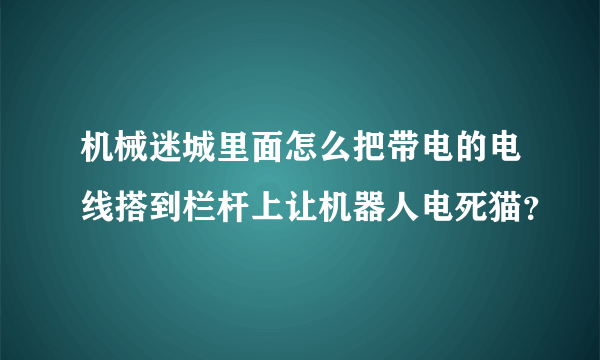 机械迷城里面怎么把带电的电线搭到栏杆上让机器人电死猫？