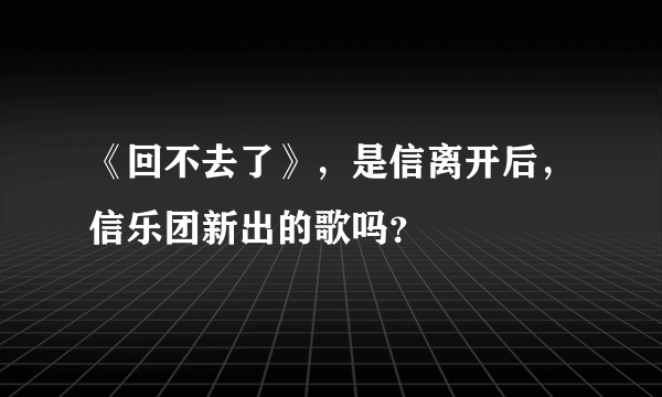 《回不去了》，是信离开后，信乐团新出的歌吗？