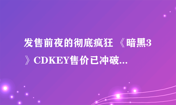 发售前夜的彻底疯狂 《暗黑3》CDKEY售价已冲破640元