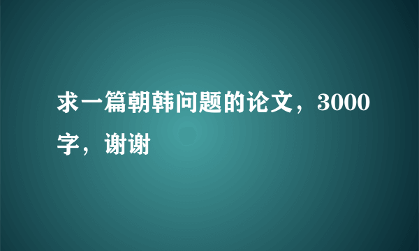 求一篇朝韩问题的论文，3000字，谢谢