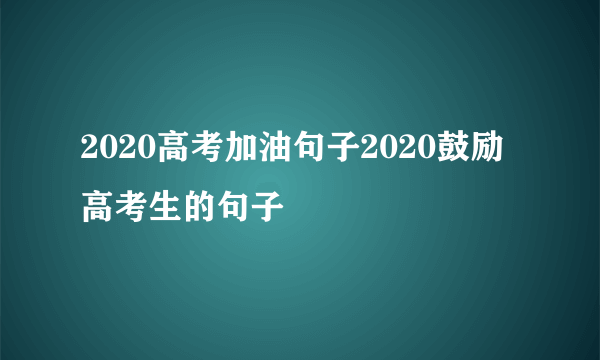 2020高考加油句子2020鼓励高考生的句子