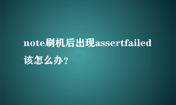 note刷机后出现assertfailed该怎么办？