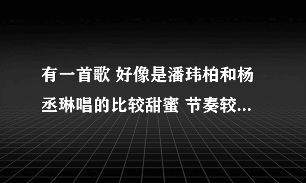 有一首歌 好像是潘玮柏和杨丞琳唱的比较甜蜜 节奏较快 是什么名字 歌手我不是特 别确定