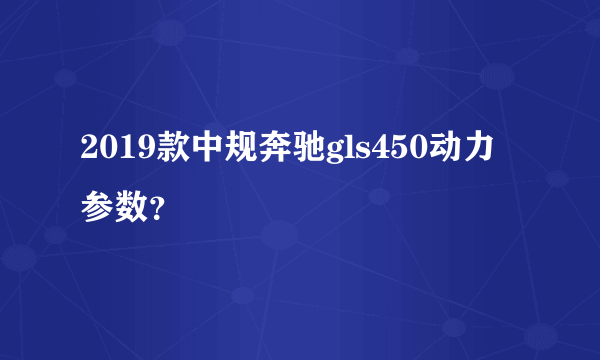 2019款中规奔驰gls450动力参数？