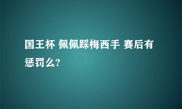 国王杯 佩佩踩梅西手 赛后有惩罚么?