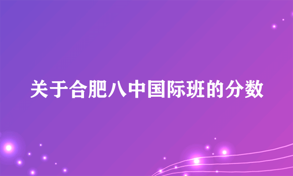 关于合肥八中国际班的分数