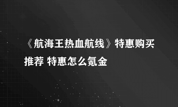 《航海王热血航线》特惠购买推荐 特惠怎么氪金