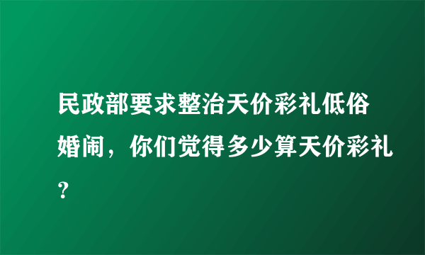 民政部要求整治天价彩礼低俗婚闹，你们觉得多少算天价彩礼？