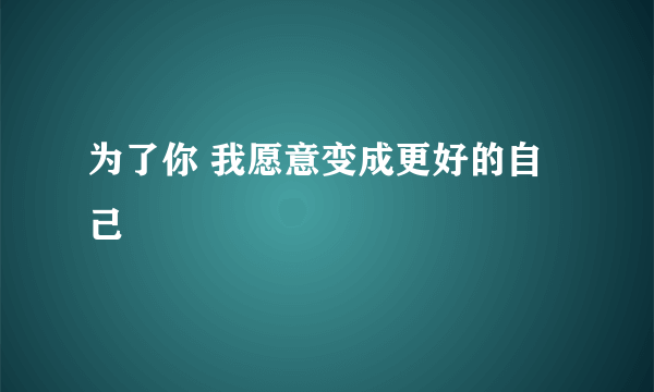 为了你 我愿意变成更好的自己