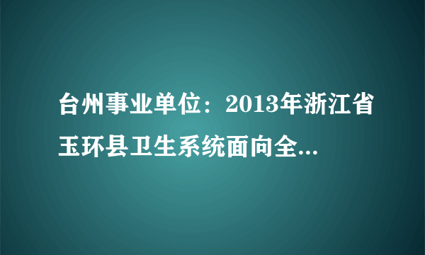 台州事业单位：2013年浙江省玉环县卫生系统面向全国公开招聘正式在编卫技人员公告