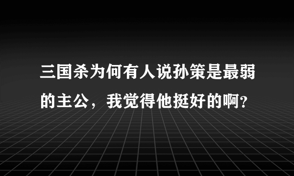 三国杀为何有人说孙策是最弱的主公，我觉得他挺好的啊？