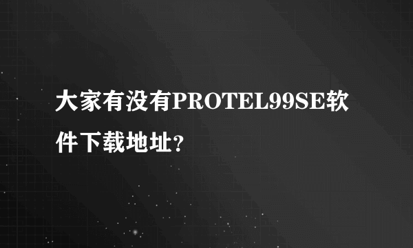 大家有没有PROTEL99SE软件下载地址？