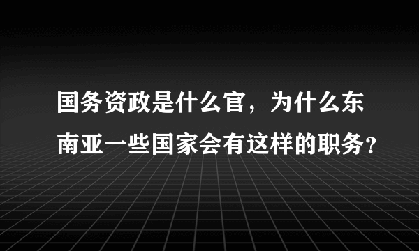 国务资政是什么官，为什么东南亚一些国家会有这样的职务？