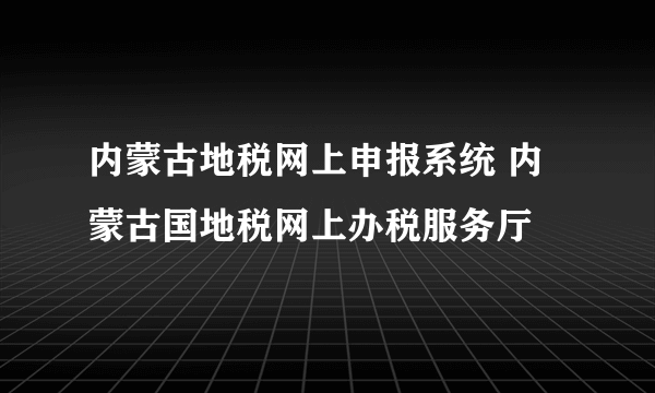 内蒙古地税网上申报系统 内蒙古国地税网上办税服务厅