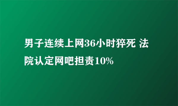 男子连续上网36小时猝死 法院认定网吧担责10%