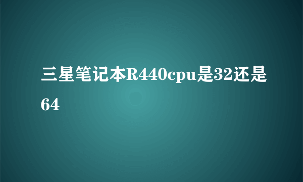 三星笔记本R440cpu是32还是64