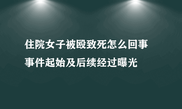 住院女子被殴致死怎么回事 事件起始及后续经过曝光