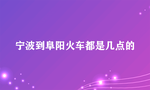 宁波到阜阳火车都是几点的