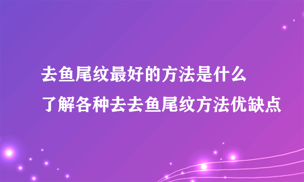 去鱼尾纹最好的方法是什么 了解各种去去鱼尾纹方法优缺点