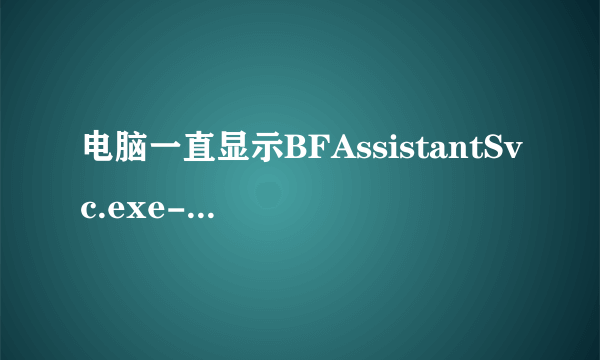 电脑一直显示BFAssistantSvc.exe-应用程序错误无论确定取消都继续往外蹦是怎么回事？