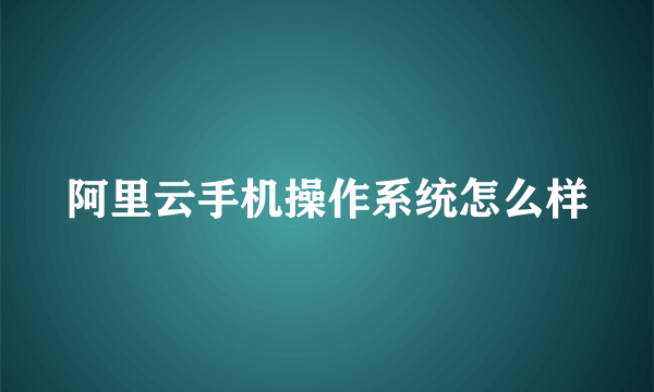 阿里云手机操作系统怎么样