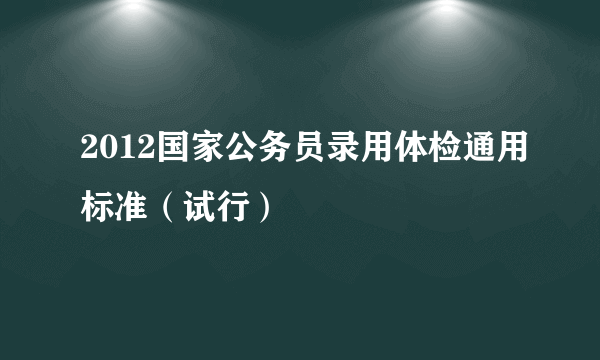 2012国家公务员录用体检通用标准（试行）