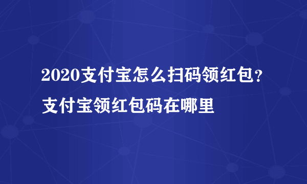 2020支付宝怎么扫码领红包？支付宝领红包码在哪里