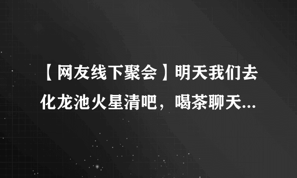 【网友线下聚会】明天我们去化龙池火星清吧，喝茶聊天学装修！