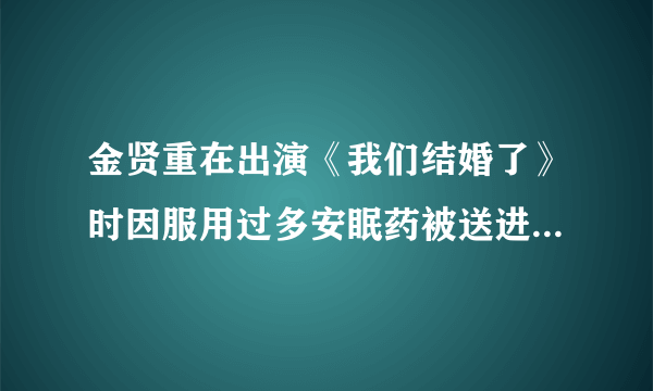 金贤重在出演《我们结婚了》时因服用过多安眠药被送进医院？怎么回事啊~