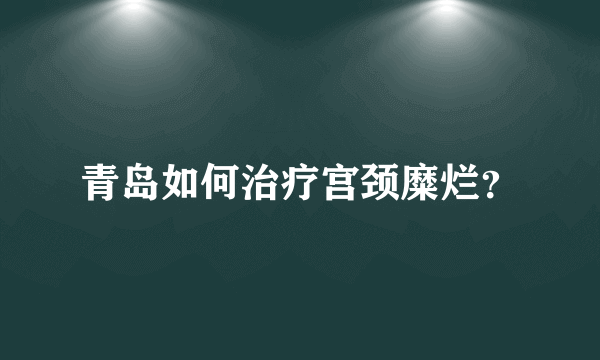 青岛如何治疗宫颈糜烂？