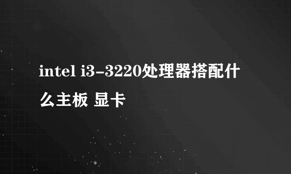 intel i3-3220处理器搭配什么主板 显卡