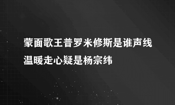 蒙面歌王普罗米修斯是谁声线温暖走心疑是杨宗纬