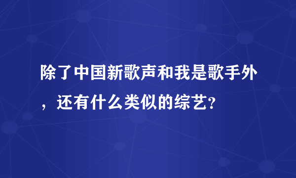 除了中国新歌声和我是歌手外，还有什么类似的综艺？