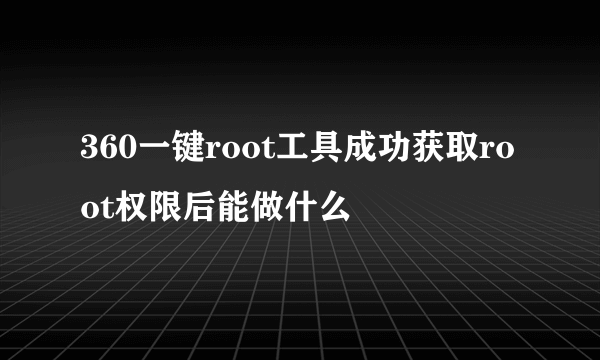 360一键root工具成功获取root权限后能做什么