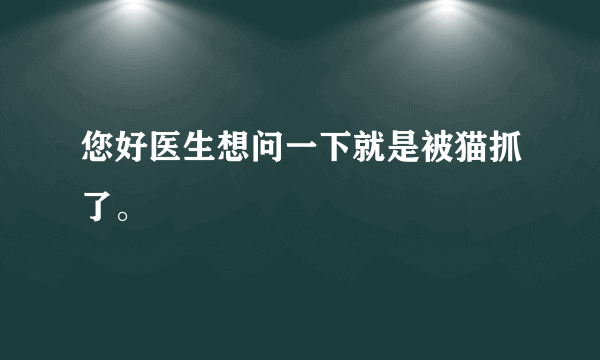 您好医生想问一下就是被猫抓了。