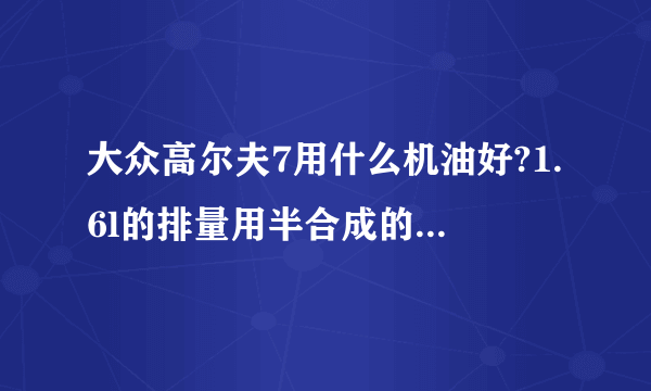 大众高尔夫7用什么机油好?1.6l的排量用半合成的可以吗?